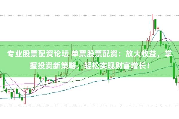 专业股票配资论坛 单票股票配资：放大收益，掌握投资新策略，轻松实现财富增长！