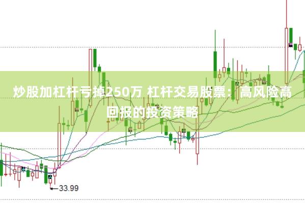 炒股加杠杆亏掉250万 杠杆交易股票：高风险高回报的投资策略