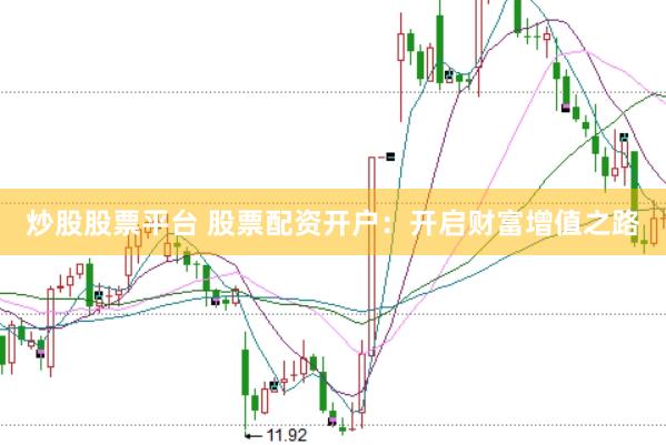 炒股股票平台 股票配资开户：开启财富增值之路
