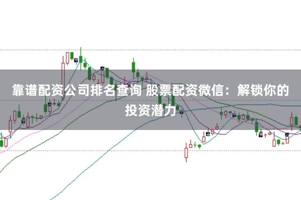 靠谱配资公司排名查询 股票配资微信：解锁你的投资潜力