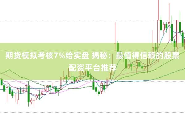 期货模拟考核7%给实盘 揭秘：最值得信赖的股票配资平台推荐