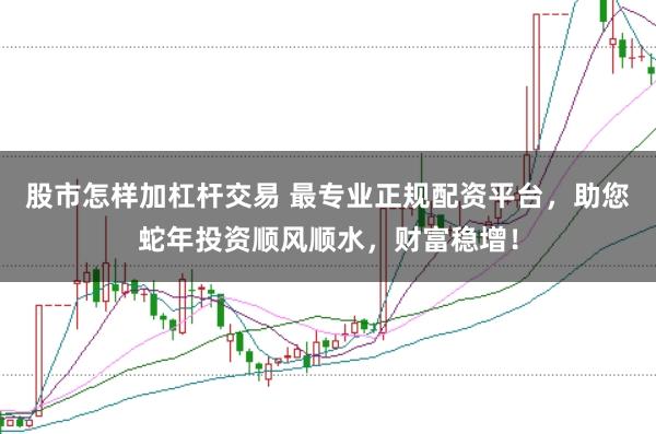股市怎样加杠杆交易 最专业正规配资平台，助您蛇年投资顺风顺水，财富稳增！