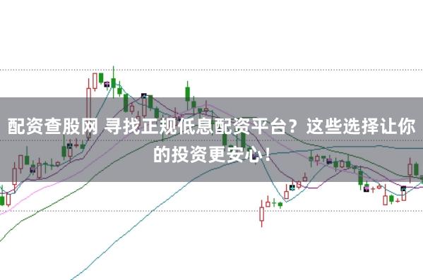 配资查股网 寻找正规低息配资平台？这些选择让你的投资更安心！