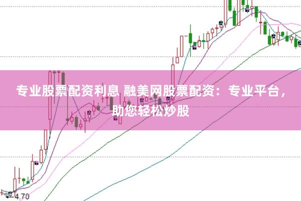 专业股票配资利息 融美网股票配资：专业平台，助您轻松炒股