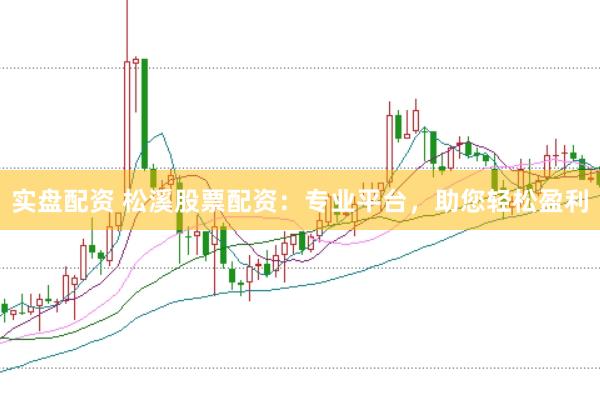 实盘配资 松溪股票配资：专业平台，助您轻松盈利
