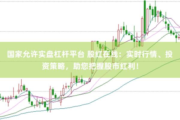 国家允许实盘杠杆平台 股红在线：实时行情、投资策略，助您把握股市红利！