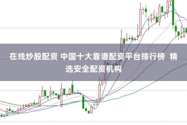 在线炒股配资 中国十大靠谱配资平台排行榜  精选安全配资机构