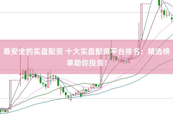 最安全的实盘配资 十大实盘配资平台排名：精选榜单助你投资！