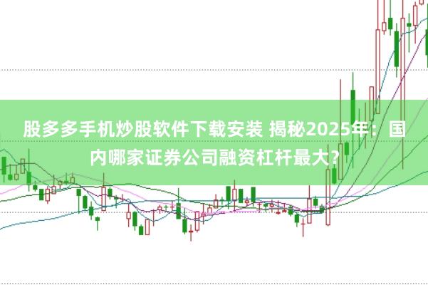 股多多手机炒股软件下载安装 揭秘2025年：国内哪家证券公司融资杠杆最大？