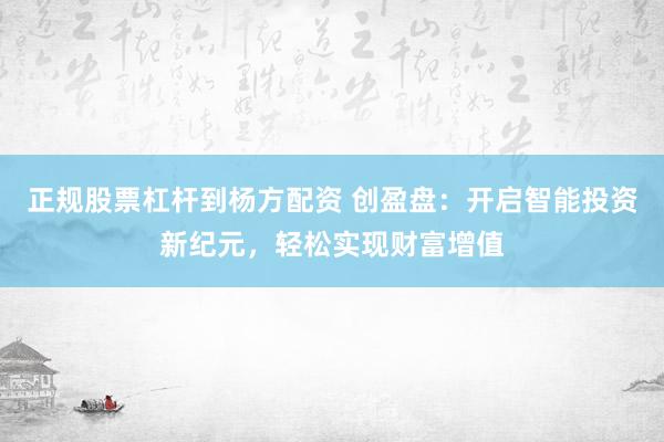 正规股票杠杆到杨方配资 创盈盘：开启智能投资新纪元，轻松实现财富增值