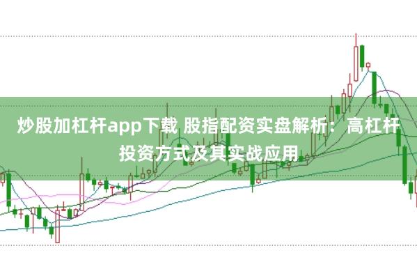 炒股加杠杆app下载 股指配资实盘解析：高杠杆投资方式及其实战应用