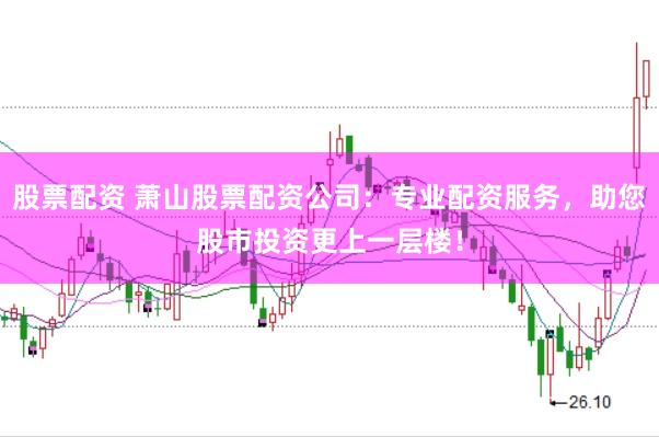 股票配资 萧山股票配资公司：专业配资服务，助您股市投资更上一层楼！