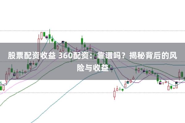 股票配资收益 360配资：靠谱吗？揭秘背后的风险与收益