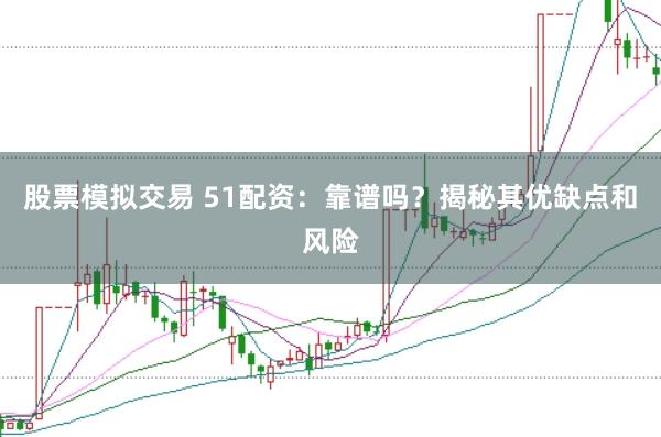 股票模拟交易 51配资：靠谱吗？揭秘其优缺点和风险