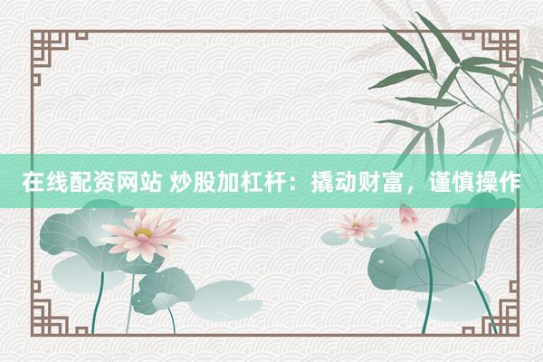 在线配资网站 炒股加杠杆：撬动财富，谨慎操作