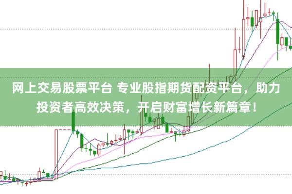 网上交易股票平台 专业股指期货配资平台，助力投资者高效决策，开启财富增长新篇章！