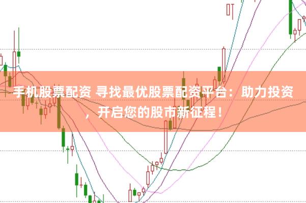 手机股票配资 寻找最优股票配资平台：助力投资，开启您的股市新征程！