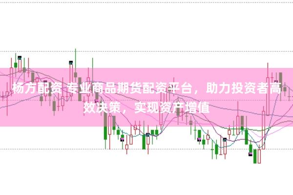 杨方配资 专业商品期货配资平台，助力投资者高效决策，实现资产增值