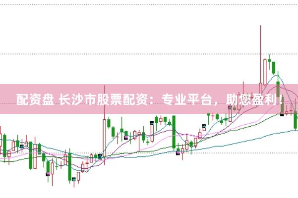 配资盘 长沙市股票配资：专业平台，助您盈利！