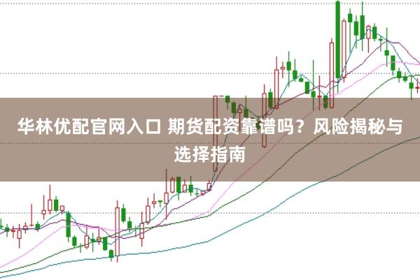 华林优配官网入口 期货配资靠谱吗？风险揭秘与选择指南