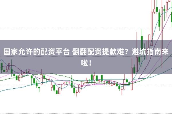 国家允许的配资平台 翻翻配资提款难？避坑指南来啦！