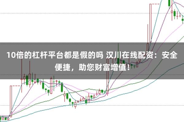 10倍的杠杆平台都是假的吗 汉川在线配资：安全便捷，助您财富增值！