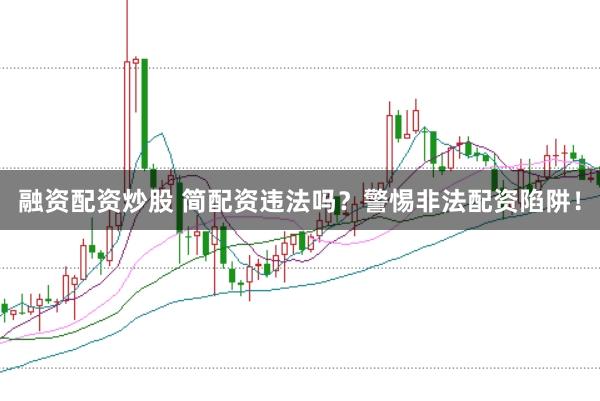 融资配资炒股 简配资违法吗？警惕非法配资陷阱！