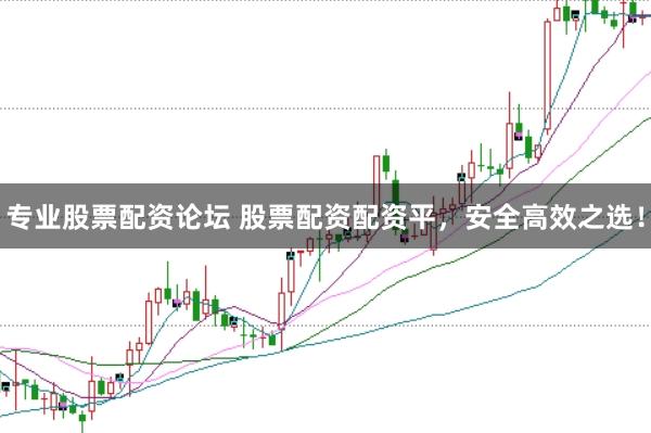 专业股票配资论坛 股票配资配资平，安全高效之选！