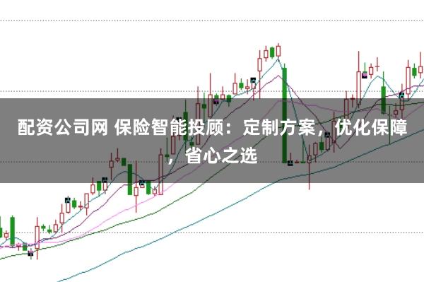 配资公司网 保险智能投顾：定制方案，优化保障，省心之选