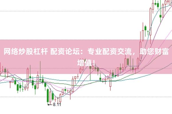 网络炒股杠杆 配资论坛:专业配资交流,助您财富增值!
