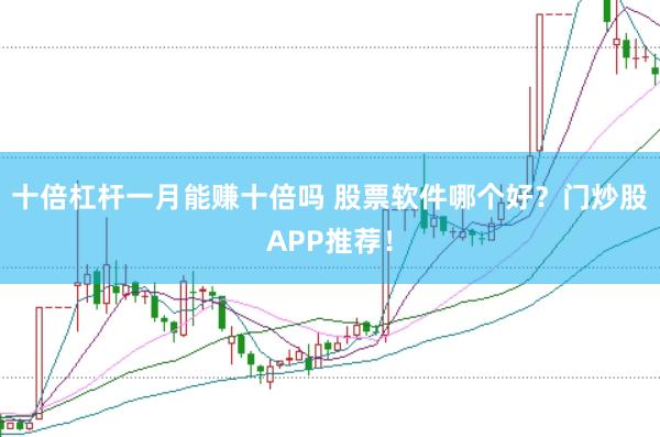 十倍杠杆一月能赚十倍吗 股票软件哪个好?门炒股APP推荐!