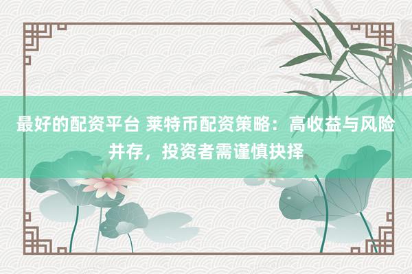 最好的配资平台 莱特币配资策略:高收益与风险并存,投资者需谨慎抉择