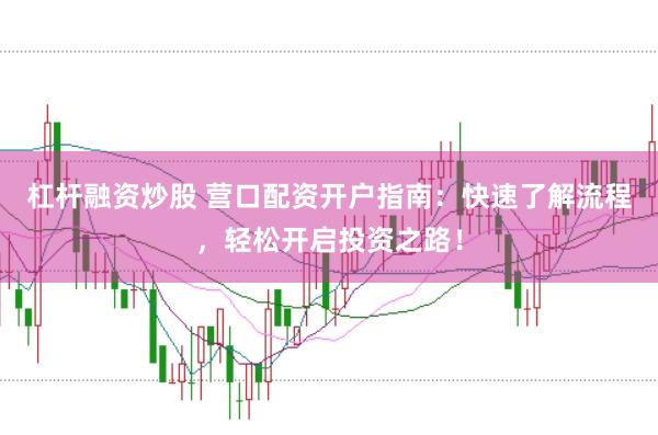 杠杆融资炒股 营口配资开户指南：快速了解流程，轻松开启投资之路！