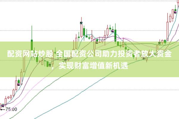 配资网站炒股 全国配资公司助力投资者放大资金,实现财富增值新机遇