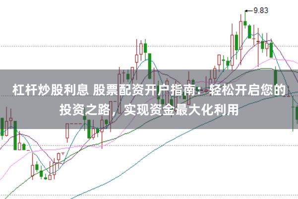 杠杆炒股利息 股票配资开户指南:轻松开启您的投资之路,实现资金最大化利用