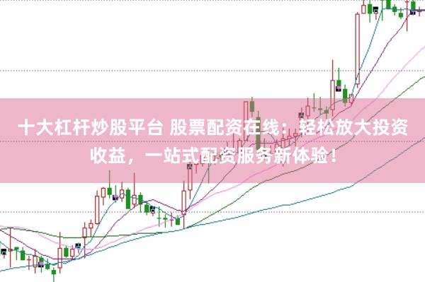 十大杠杆炒股平台 股票配资在线:轻松放大投资收益,一站式配资服务新体验!