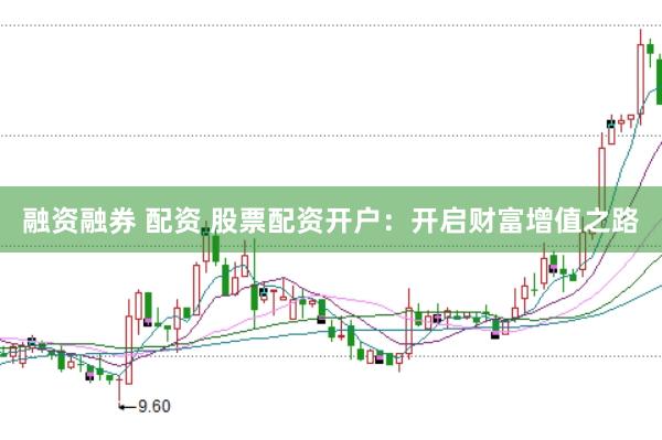 融资融券 配资 股票配资开户：开启财富增值之路