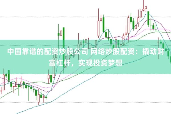 中国靠谱的配资炒股公司 网络炒股配资：撬动财富杠杆，实现投资梦想