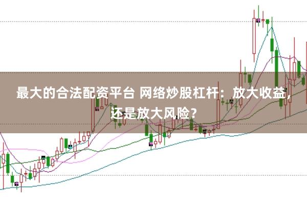 最大的合法配资平台 网络炒股杠杆：放大收益，还是放大风险？