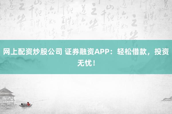 网上配资炒股公司 证券融资APP:轻松借款,投资无忧!