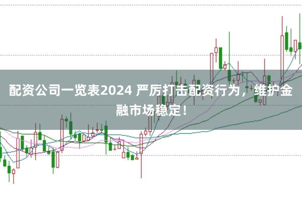 配资公司一览表2024 严厉打击配资行为,维护金融市场稳定!