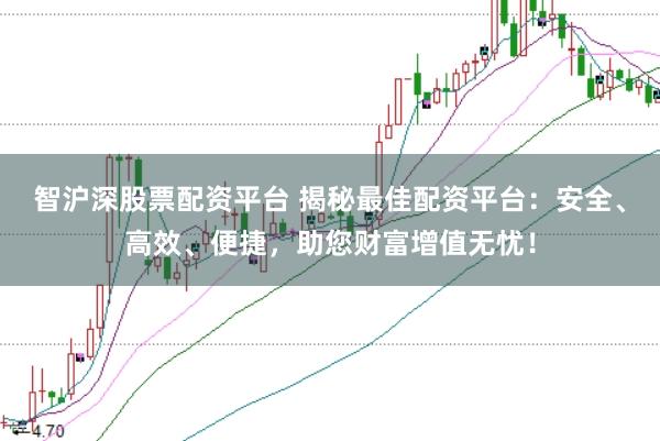智沪深股票配资平台 揭秘最佳配资平台：安全、高效、便捷，助您财富增值无忧！