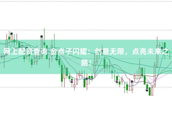 网上配资查询 金点子闪耀：创意无限，点亮未来之路！