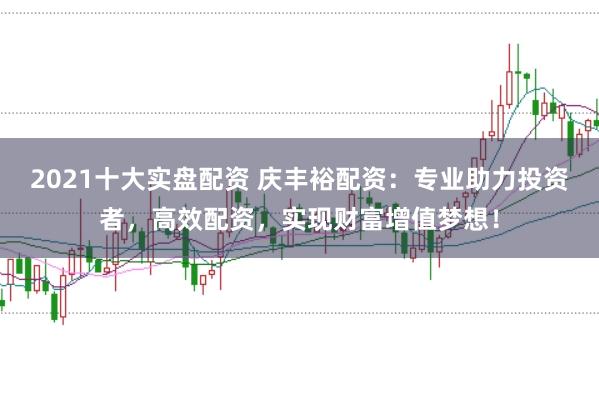 2021十大实盘配资 庆丰裕配资：专业助力投资者，高效配资，实现财富增值梦想！