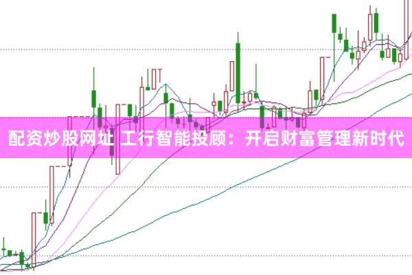 配资炒股网址 工行智能投顾：开启财富管理新时代