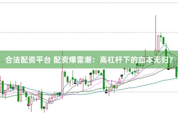 合法配资平台 配资爆雷潮:高杠杆下的血本无归?
