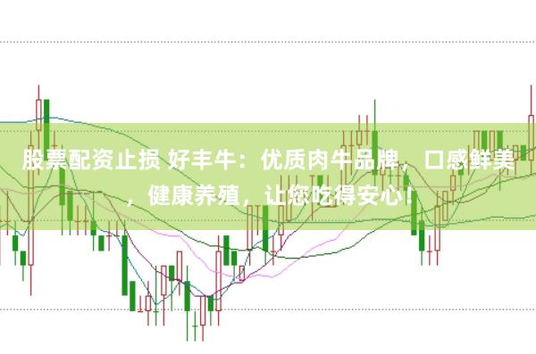 股票配资止损 好丰牛：优质肉牛品牌，口感鲜美，健康养殖，让您吃得安心！