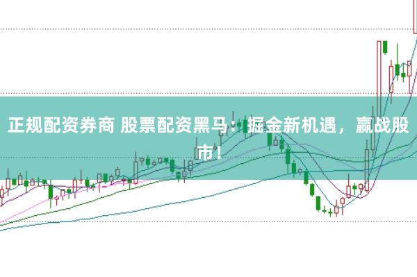 正规配资券商 股票配资黑马:掘金新机遇,赢战股市!