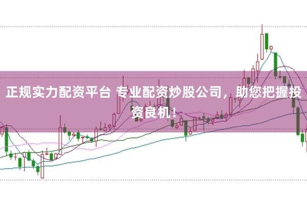 正规实力配资平台 专业配资炒股公司,助您把握投资良机!