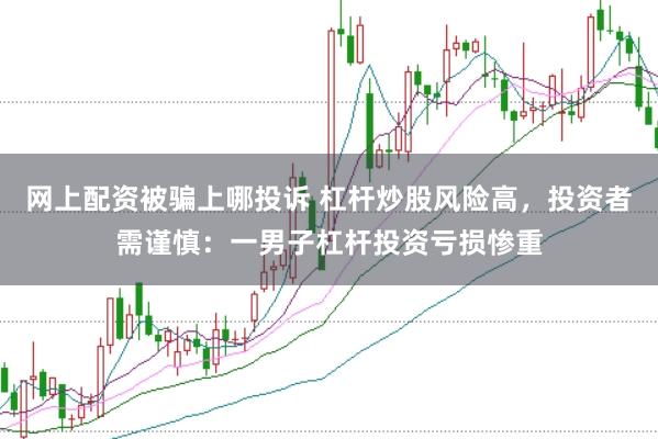 网上配资被骗上哪投诉 杠杆炒股风险高，投资者需谨慎：一男子杠杆投资亏损惨重